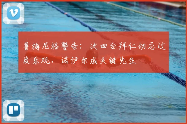 鲁梅尼格警告：次回合拜仁切忌过度乐观，诺伊尔成关键先生