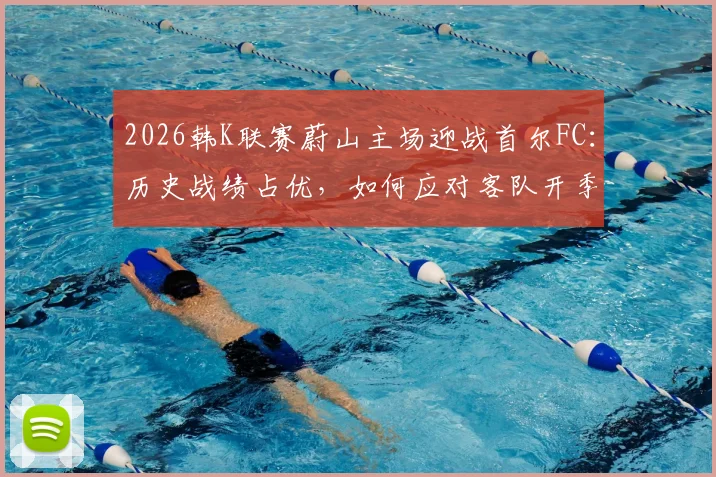 2026韩K联赛蔚山主场迎战首尔FC：历史战绩占优，如何应对客队开季12球猛攻？