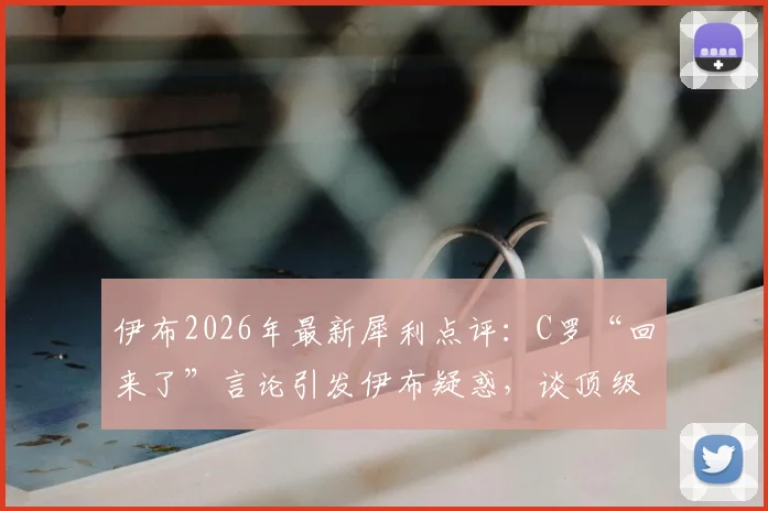 伊布2026年最新犀利点评:C罗“回来了”言论引发伊布疑惑,谈顶级球星聚光灯下的真实处境