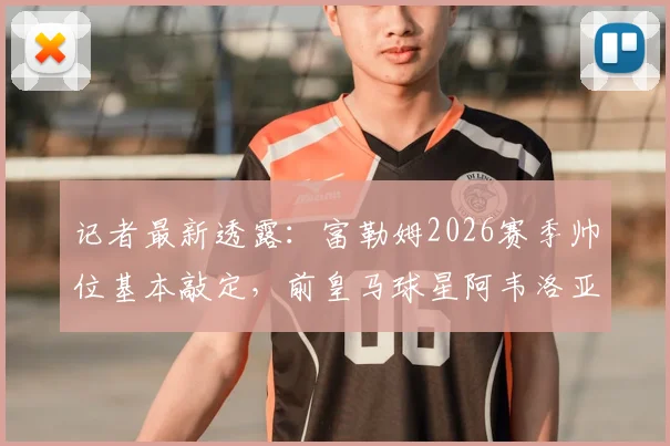 记者最新透露:富勒姆2026赛季帅位基本敲定,前皇马球星阿韦洛亚将执掌教鞭,各方谈判进入最后阶段