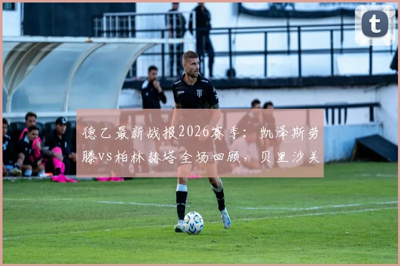 德乙最新战报2026赛季：凯泽斯劳滕vs柏林赫塔全场回顾，贝里沙关键进球助红魔鬼1-0小胜全取三分
