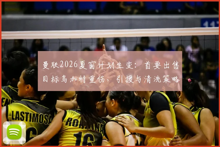 曼联2026夏窗计划生变：首要出售目标乌加特重伤，引援与清洗策略恐被打乱