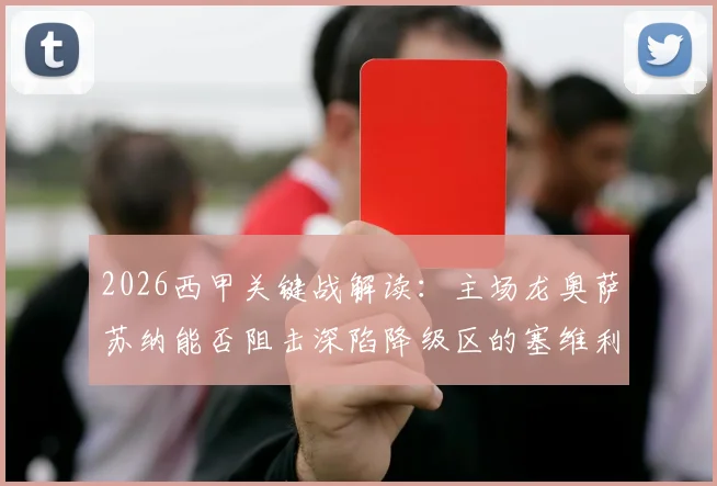 2026西甲关键战解读：主场龙奥萨苏纳能否阻击深陷降级区的塞维利亚？两队近况深度剖析