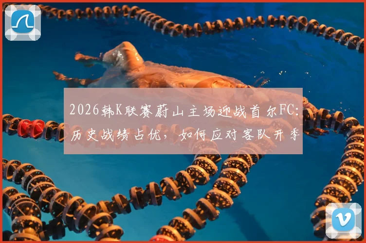 2026韩K联赛蔚山主场迎战首尔FC:历史战绩占优,如何应对客队开季12球猛攻?
