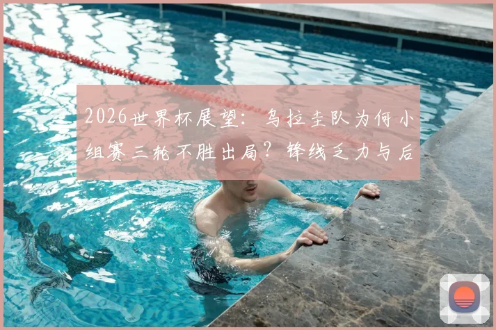 2026世界杯展望：乌拉圭队为何小组赛三轮不胜出局？锋线乏力与后防漏洞成致命伤