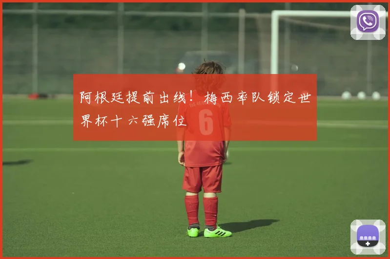 阿根廷提前出线！梅西率队锁定世界杯十六强席位