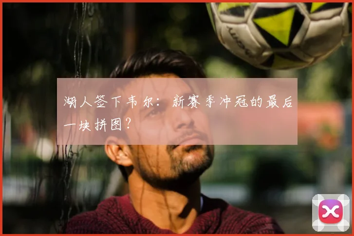 湖人签下韦尔:新赛季冲冠的最后一块拼图?