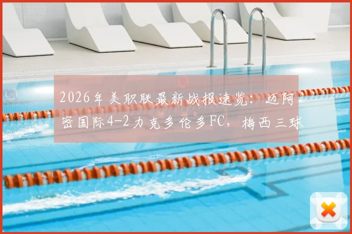 2026年美职联最新战报速览:迈阿密国际4-2力克多伦多FC,梅西三球制霸苏亚雷斯锦上添花,附球队最新排名与赛季前瞻