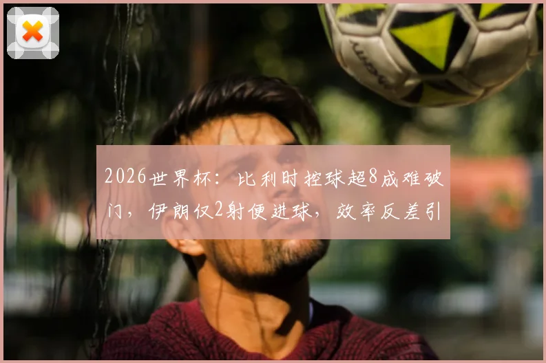 2026世界杯：比利时控球超8成难破门，伊朗仅2射便进球，效率反差引发热议