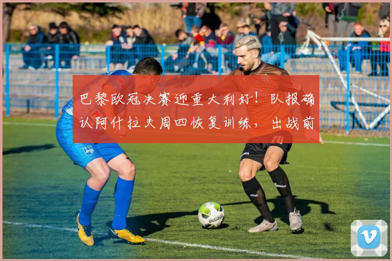 巴黎欧冠决赛迎重大利好！队报确认阿什拉夫周四恢复训练，出战前景分析