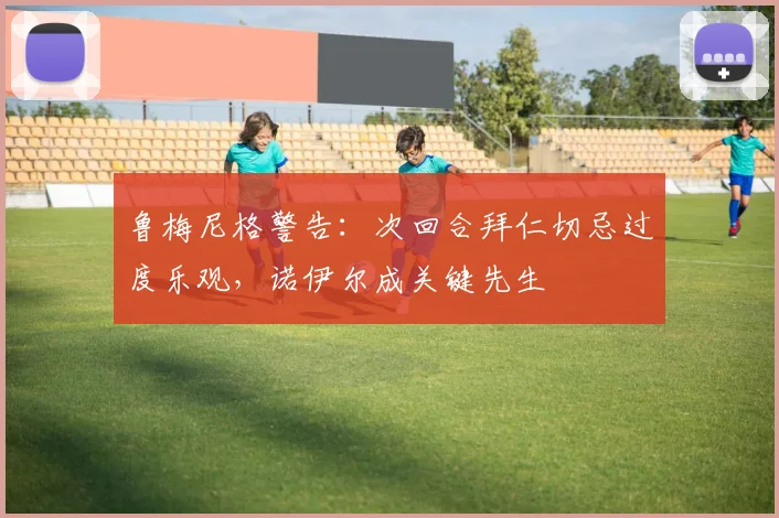 鲁梅尼格警告：次回合拜仁切忌过度乐观，诺伊尔成关键先生