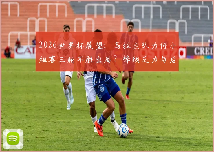 2026世界杯展望:乌拉圭队为何小组赛三轮不胜出局?锋线乏力与后防漏洞成致命伤