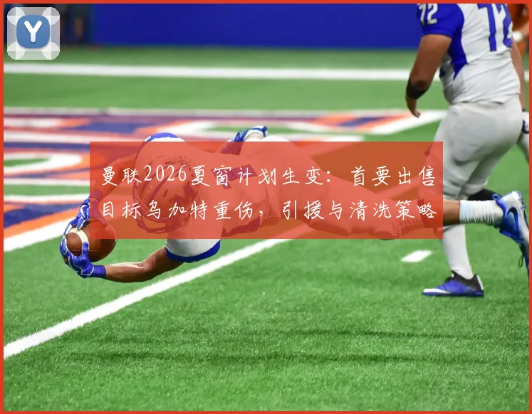 曼联2026夏窗计划生变：首要出售目标乌加特重伤，引援与清洗策略恐被打乱