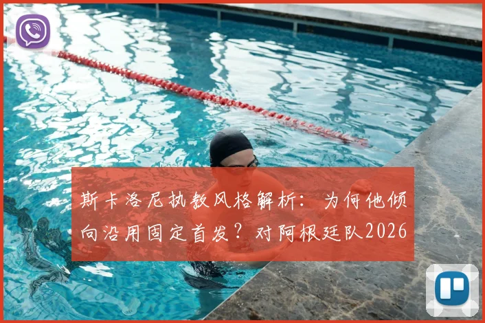 斯卡洛尼执教风格解析：为何他倾向沿用固定首发？对阿根廷队2026世界杯征程的利弊分析