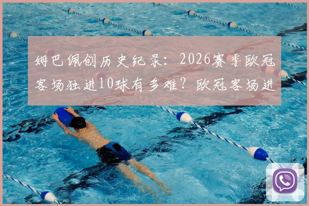 姆巴佩创历史纪录：2026赛季欧冠客场独进10球有多难？欧冠客场进球榜排名分析