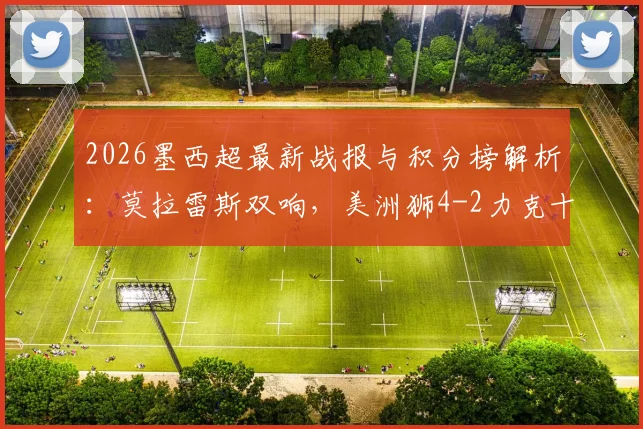 2026墨西超最新战报与积分榜解析：莫拉雷斯双响，美洲狮4-2力克十人华雷斯关键进球回顾