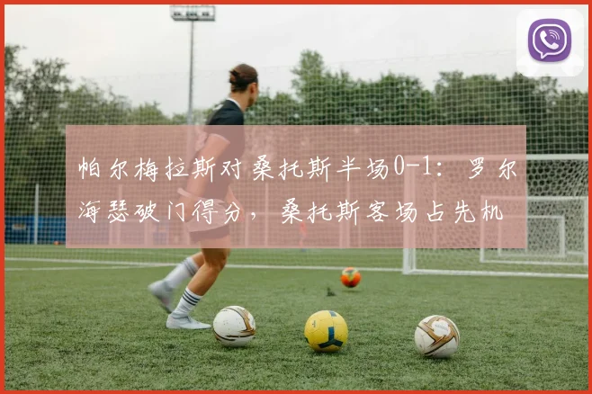 帕尔梅拉斯对桑托斯半场0-1：罗尔海瑟破门得分，桑托斯客场占先机，附2026赛季巴西甲积分榜