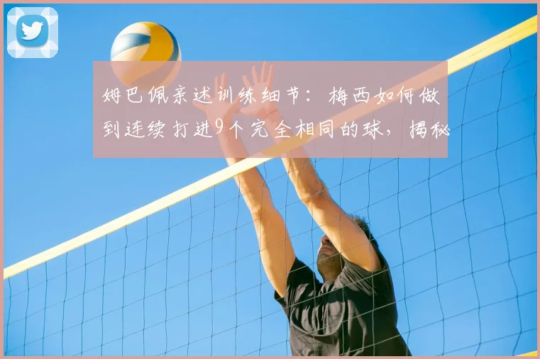 姆巴佩亲述训练细节：梅西如何做到连续打进9个完全相同的球，揭秘其不可思议的脚下功夫