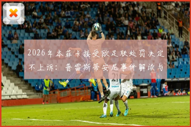 2026年本菲卡接受欧足联处罚决定不上诉：普雷斯蒂安尼事件解读与财政公平法案影响分析