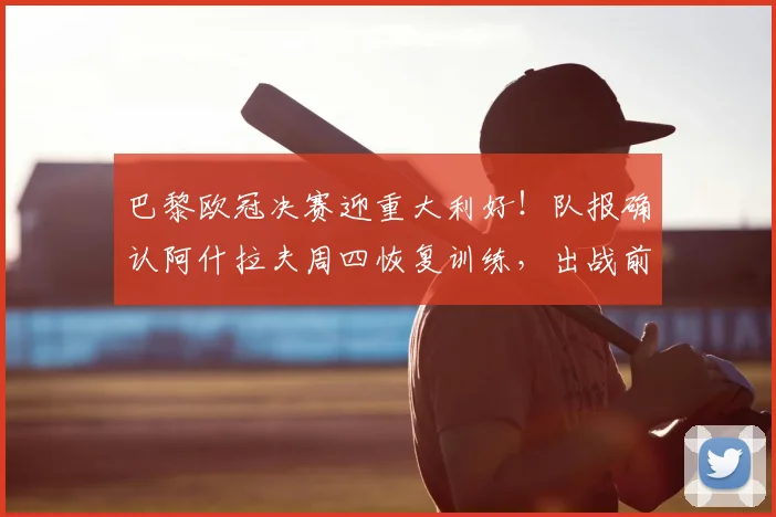 巴黎欧冠决赛迎重大利好!队报确认阿什拉夫周四恢复训练,出战前景分析
