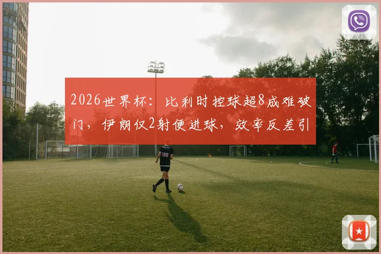 2026世界杯：比利时控球超8成难破门，伊朗仅2射便进球，效率反差引发热议