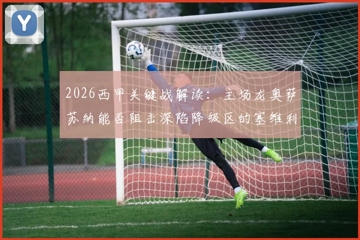 2026西甲关键战解读：主场龙奥萨苏纳能否阻击深陷降级区的塞维利亚？两队近况深度剖析