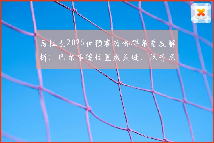 乌拉圭2026世预赛对佛得角首发解析:巴尔韦德位置成关键,沃齐尼亚如何应对,附完整战术分析
