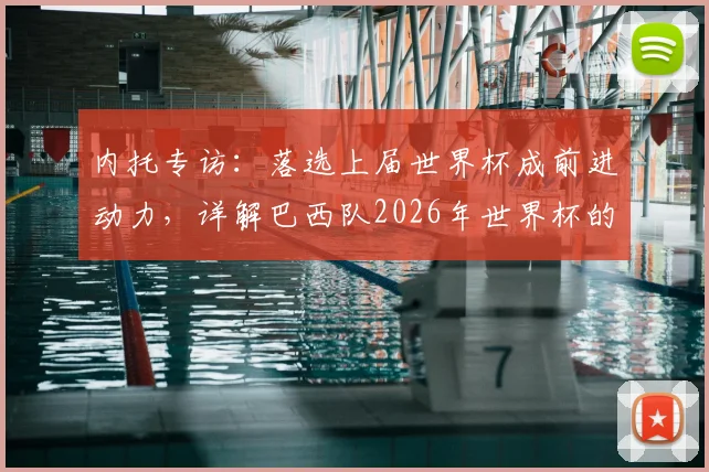 内托专访：落选上届世界杯成前进动力，详解巴西队2026年世界杯的争冠决心与阵容展望