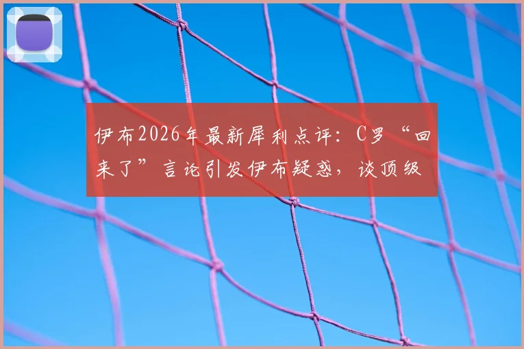 伊布2026年最新犀利点评：C罗“回来了”言论引发伊布疑惑，谈顶级球星聚光灯下的真实处境