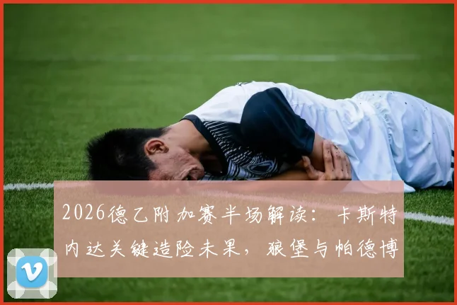 2026德乙附加赛半场解读：卡斯特内达关键造险未果，狼堡与帕德博恩0-0互交白卷