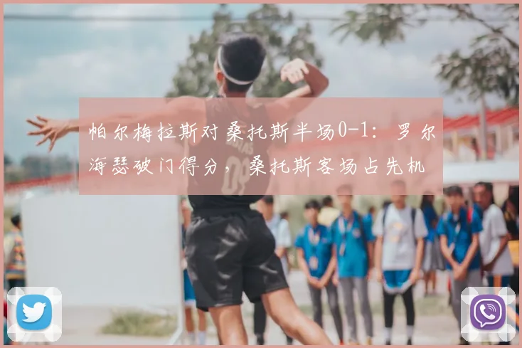 帕尔梅拉斯对桑托斯半场0-1：罗尔海瑟破门得分，桑托斯客场占先机，附2026赛季巴西甲积分榜