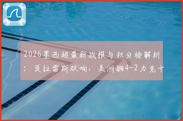 2026墨西超最新战报与积分榜解析：莫拉雷斯双响，美洲狮4-2力克十人华雷斯关键进球回顾