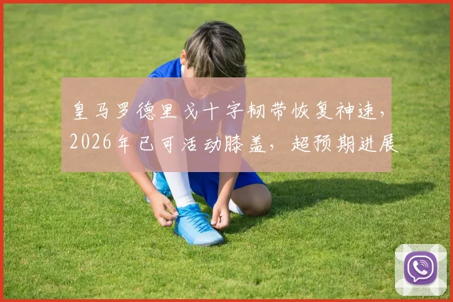 皇马罗德里戈十字韧带恢复神速，2026年已可活动膝盖，超预期进展全解析