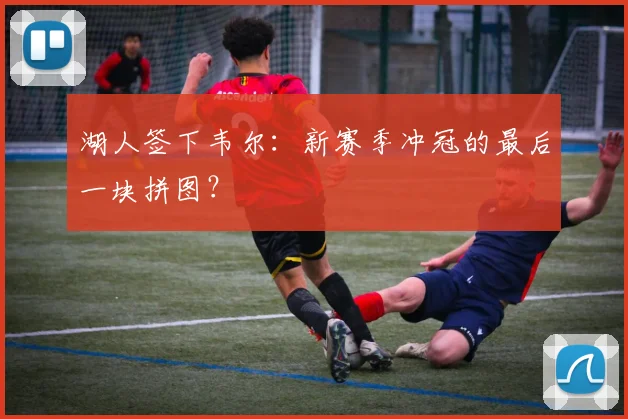 湖人签下韦尔：新赛季冲冠的最后一块拼图？