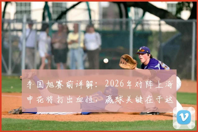 李国旭赛前详解：2026年对阵上海申花将打出血性，赢球关键在于这三点