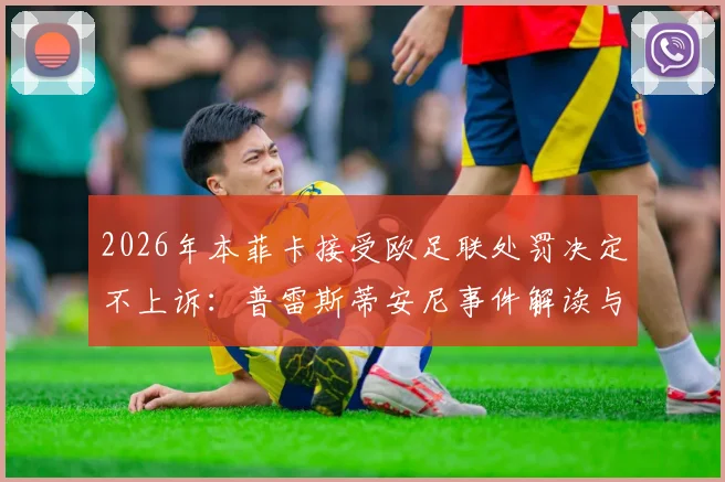 2026年本菲卡接受欧足联处罚决定不上诉：普雷斯蒂安尼事件解读与财政公平法案影响分析