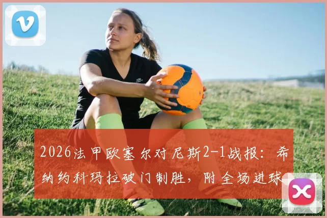 2026法甲欧塞尔对尼斯2-1战报:希纳约科玛拉破门制胜,附全场进球集锦与赛后分析