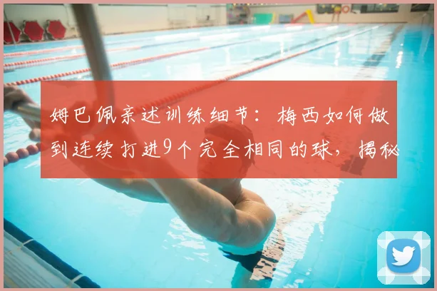 姆巴佩亲述训练细节：梅西如何做到连续打进9个完全相同的球，揭秘其不可思议的脚下功夫
